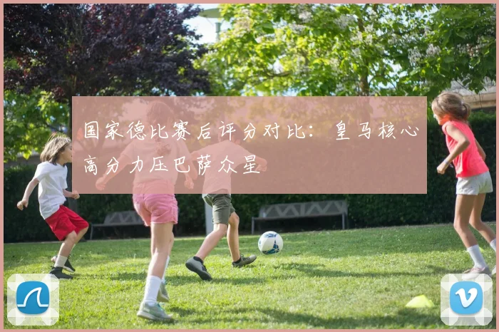 国家德比赛后评分对比：皇马核心高分力压巴萨众星
