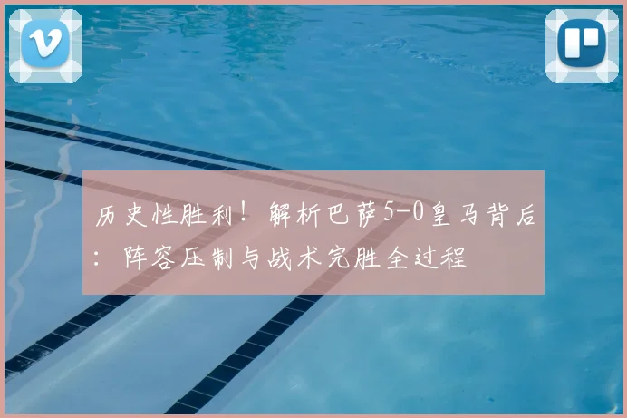 历史性胜利！解析巴萨5-0皇马背后：阵容压制与战术完胜全过程