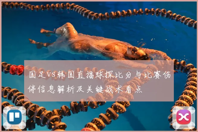 国足vs韩国直播球探比分与比赛伤停信息解析及关键战术看点