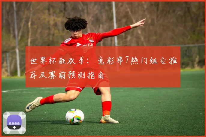 世界杯狂欢季：竞彩串7热门组合推荐及赛前预测指南