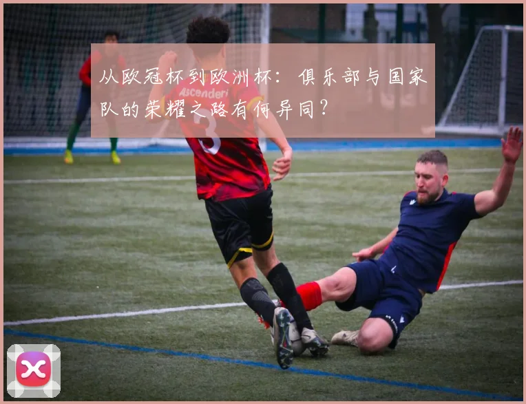 从欧冠杯到欧洲杯：俱乐部与国家队的荣耀之路有何异同？
