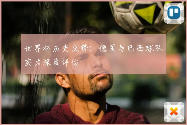 世界杯历史交锋：德国与巴西球队实力深度评估