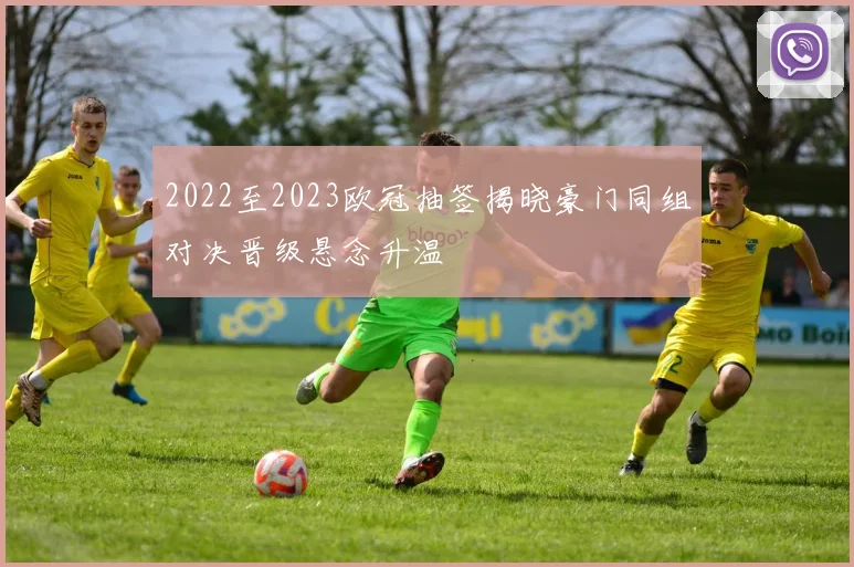 2022至2023欧冠抽签揭晓豪门同组对决晋级悬念升温