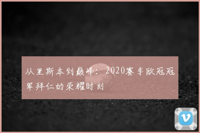 从里斯本到巅峰：2020赛季欧冠冠军拜仁的荣耀时刻