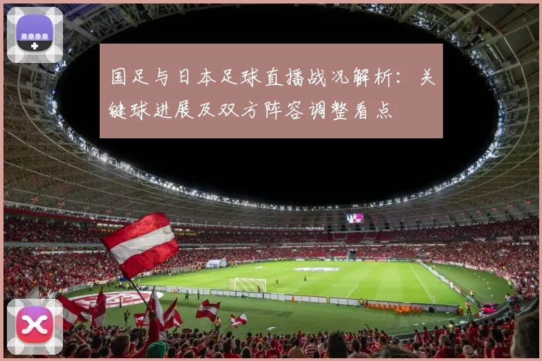 国足与日本足球直播战况解析：关键球进展及双方阵容调整看点