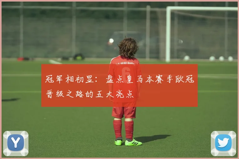 冠军相初显：盘点皇马本赛季欧冠晋级之路的五大亮点