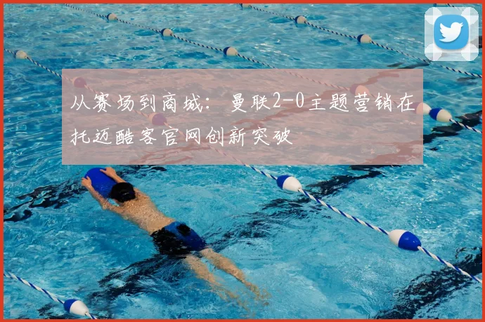 从赛场到商城：曼联2-0主题营销在托迈酷客官网创新突破