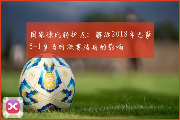 国家德比转折点：解读2018年巴萨5-1皇马对联赛格局的影响