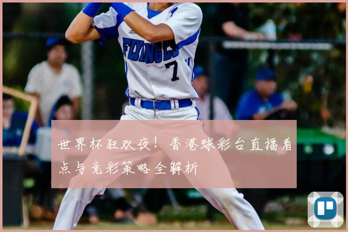 世界杯狂欢夜！香港球彩台直播看点与竞彩策略全解析