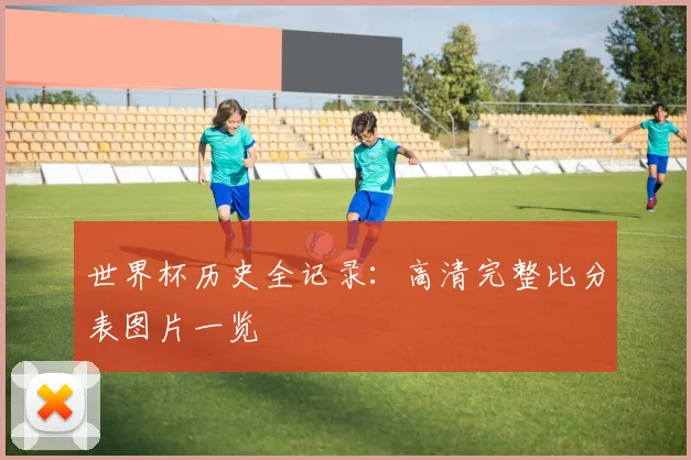 世界杯历史全记录：高清完整比分表图片一览