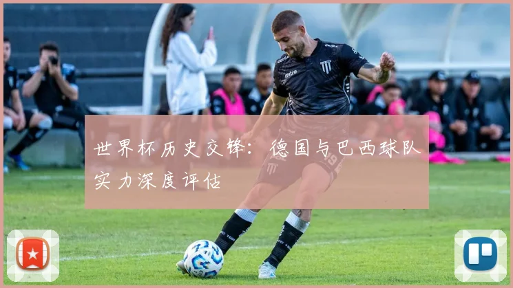 世界杯历史交锋：德国与巴西球队实力深度评估