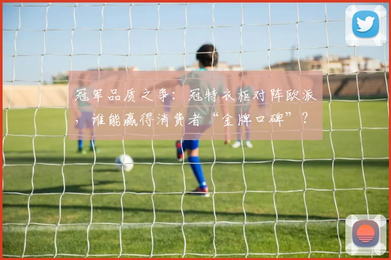 冠军品质之争：冠特衣柜对阵欧派，谁能赢得消费者“金牌口碑”？