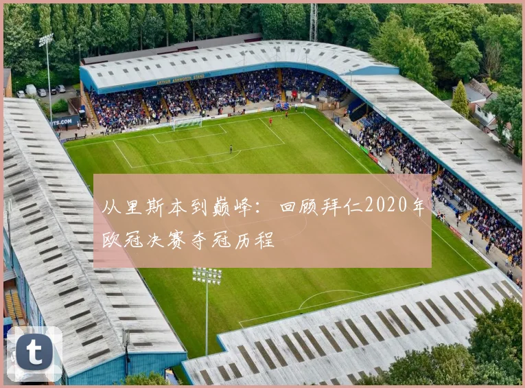 从里斯本到巅峰：回顾拜仁2020年欧冠决赛夺冠历程