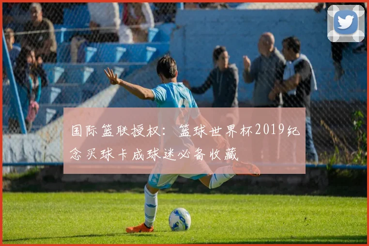 国际篮联授权：篮球世界杯2019纪念买球卡成球迷必备收藏