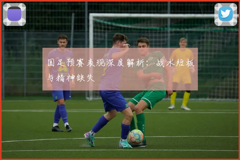 国足预赛表现深度解析：战术短板与精神缺失