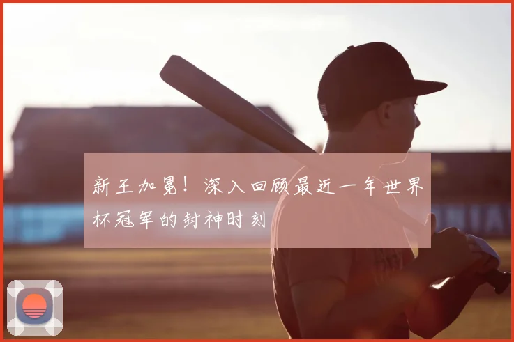 新王加冕!深入回顾最近一年世界杯冠军的封神时刻