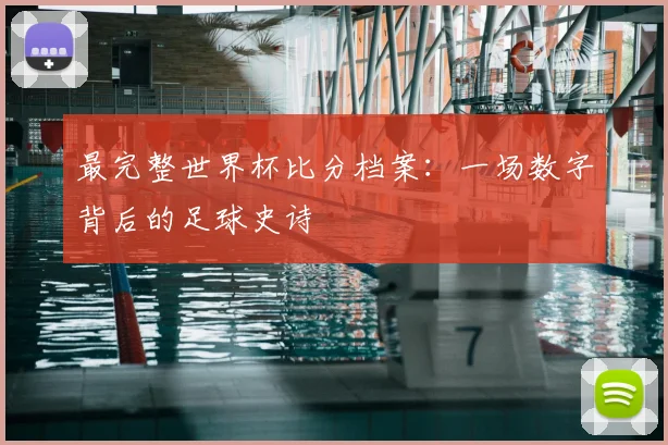 最完整世界杯比分档案：一场数字背后的足球史诗