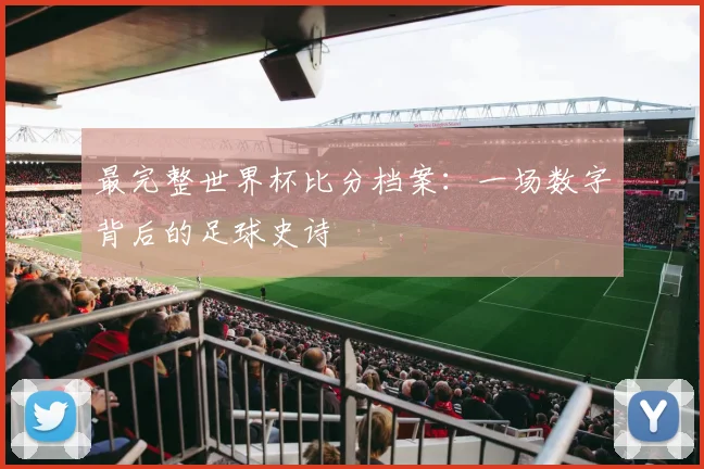 最完整世界杯比分档案：一场数字背后的足球史诗