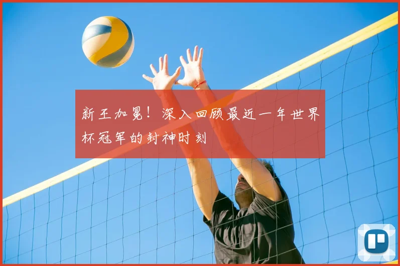 新王加冕!深入回顾最近一年世界杯冠军的封神时刻