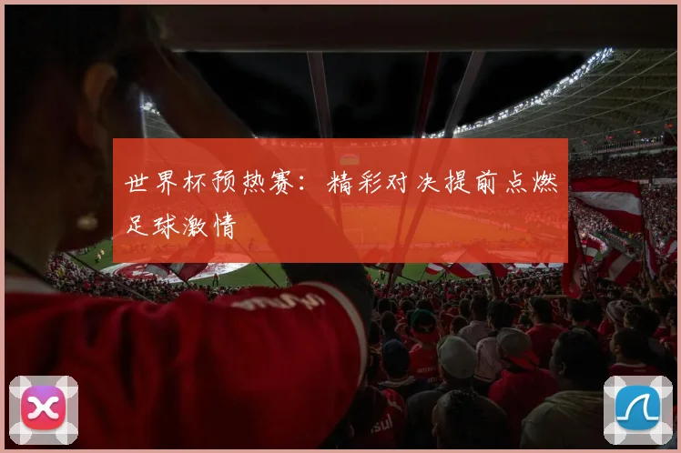 世界杯预热赛：精彩对决提前点燃足球激情