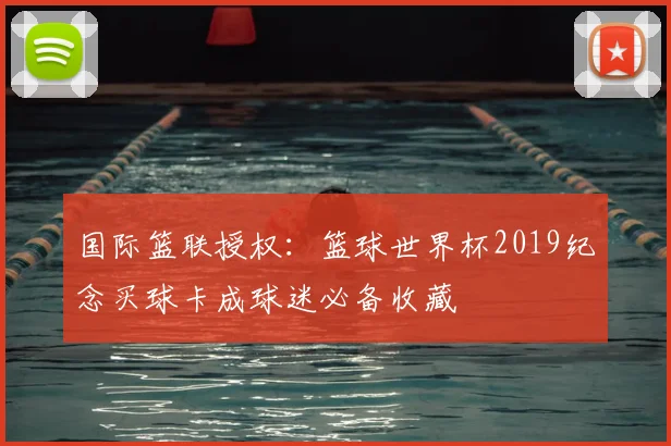 国际篮联授权：篮球世界杯2019纪念买球卡成球迷必备收藏