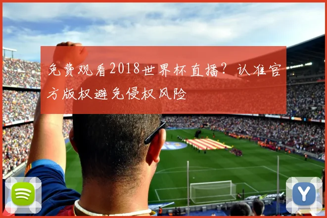 免费观看2018世界杯直播？认准官方版权避免侵权风险