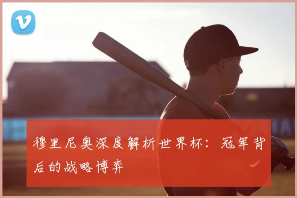 穆里尼奥深度解析世界杯:冠军背后的战略博弈