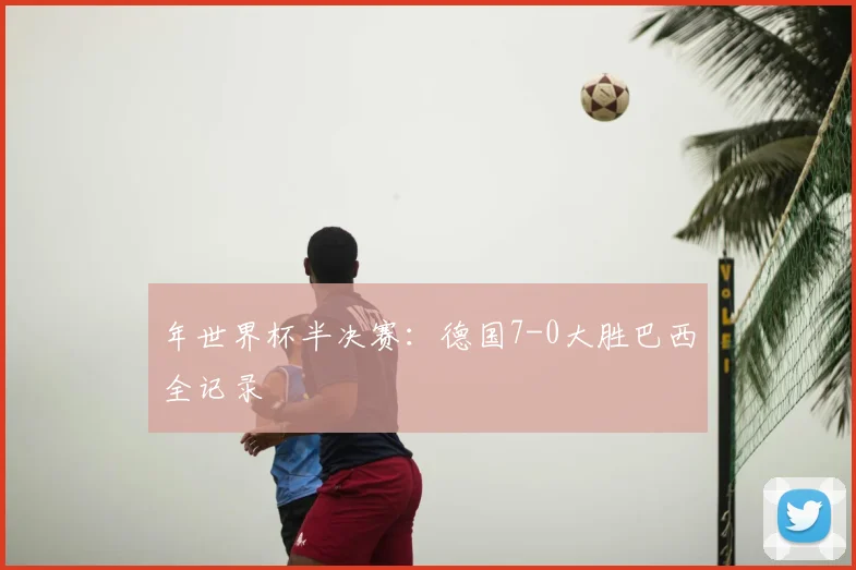 年世界杯半决赛:德国7-0大胜巴西全记录