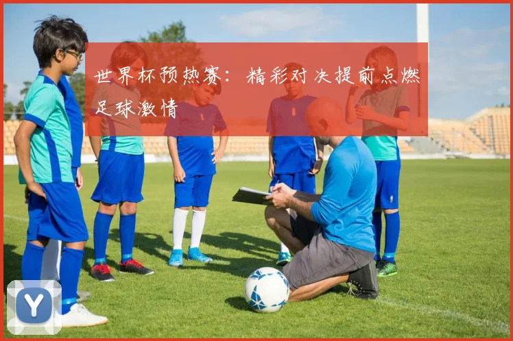 世界杯预热赛：精彩对决提前点燃足球激情