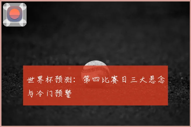 世界杯预测：第四比赛日三大悬念与冷门预警