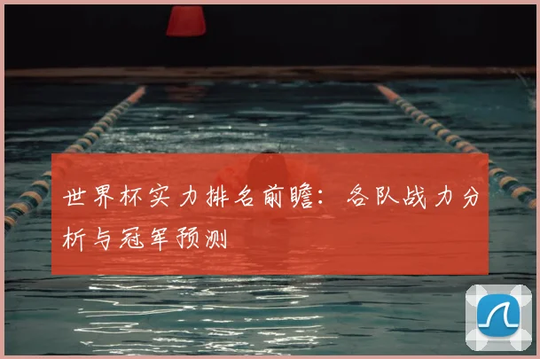 世界杯实力排名前瞻:各队战力分析与冠军预测