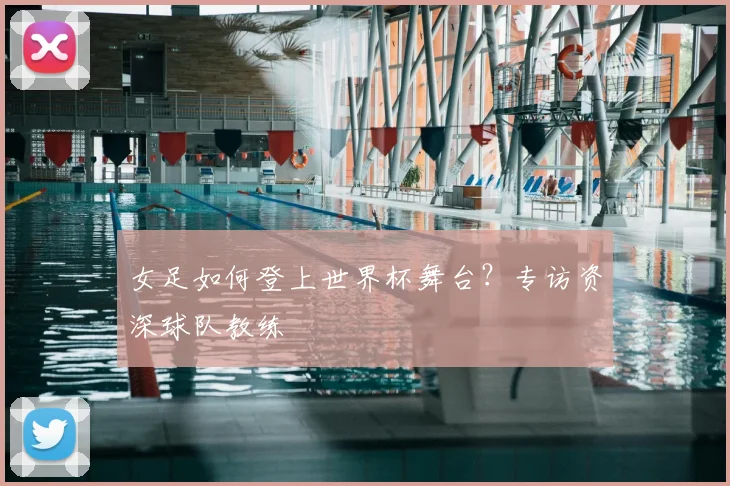 女足如何登上世界杯舞台?专访资深球队教练