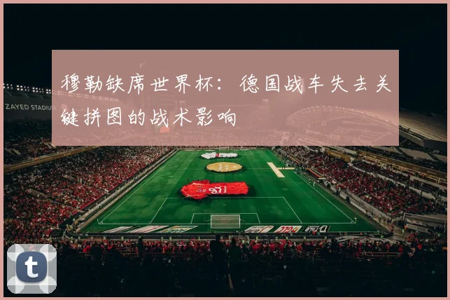 穆勒缺席世界杯:德国战车失去关键拼图的战术影响