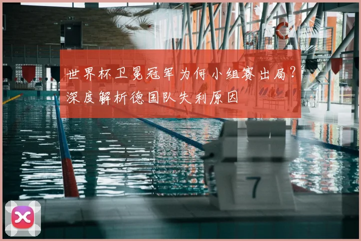 世界杯卫冕冠军为何小组赛出局?深度解析德国队失利原因