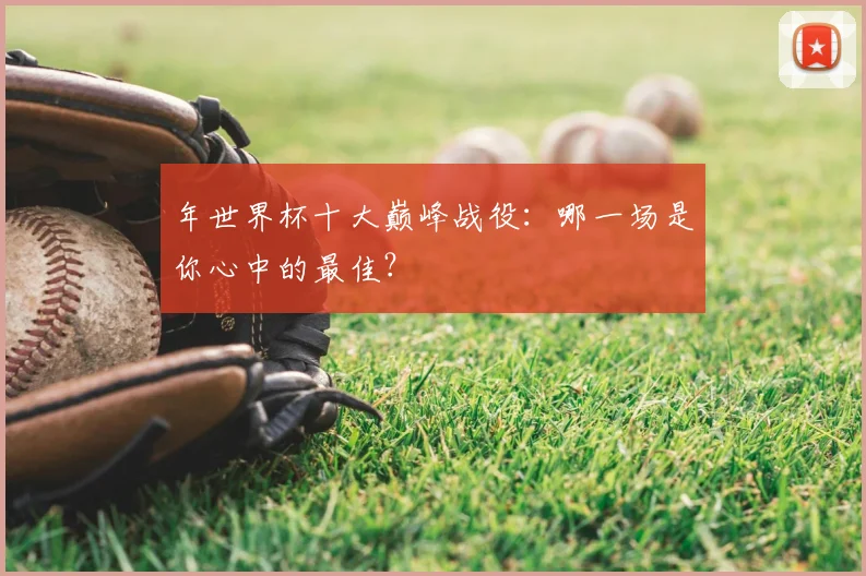 年世界杯十大巅峰战役:哪一场是你心中的最佳?