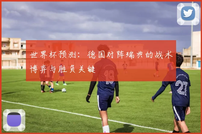 世界杯预测：德国对阵瑞典的战术博弈与胜负关键