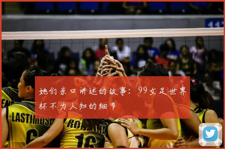 她们亲口讲述的故事:99女足世界杯不为人知的细节