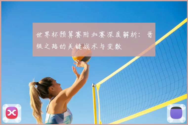 世界杯预算赛附加赛深度解析：晋级之路的关键战术与变数
