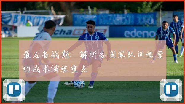 最后备战期：解析各国家队训练营的战术演练重点