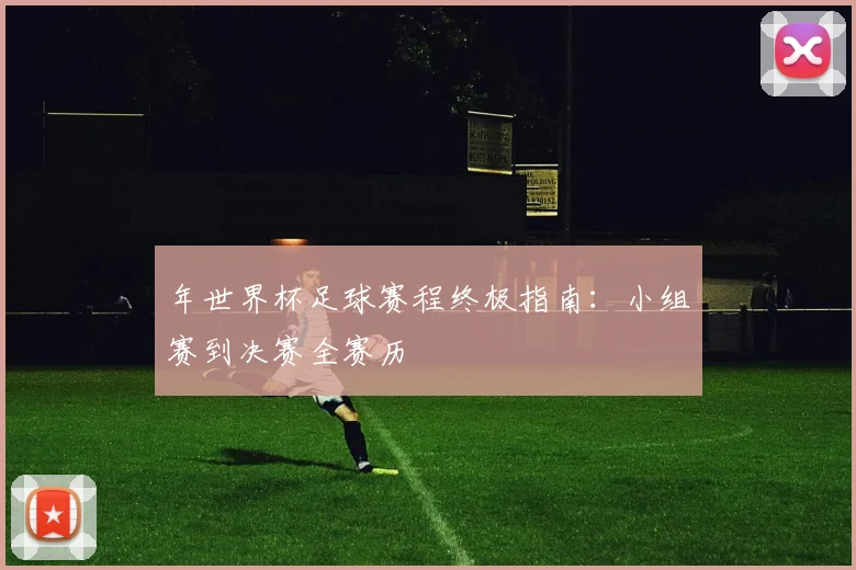 年世界杯足球赛程终极指南：小组赛到决赛全赛历