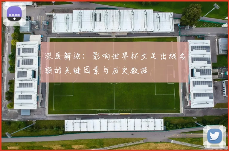 深度解读：影响世界杯女足出线名额的关键因素与历史数据