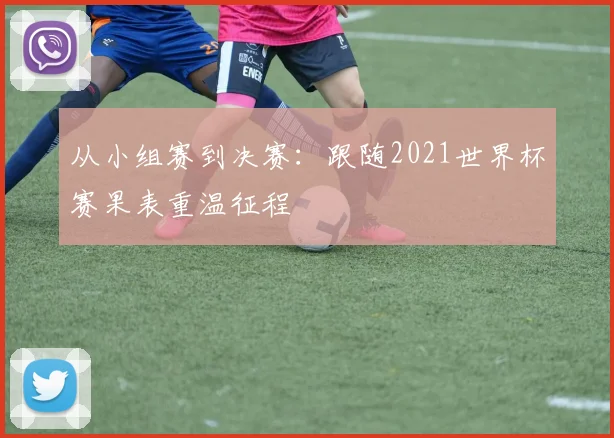 从小组赛到决赛：跟随2021世界杯赛果表重温征程