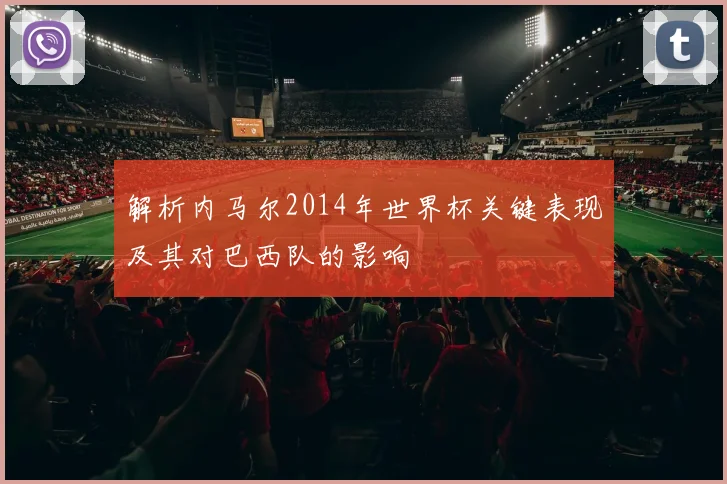 解析内马尔2014年世界杯关键表现及其对巴西队的影响