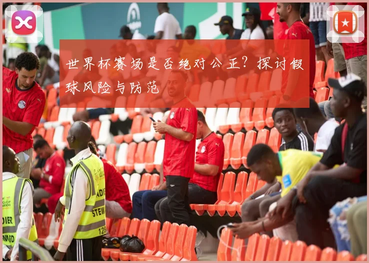 世界杯赛场是否绝对公正？探讨假球风险与防范
