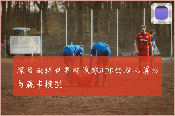 深度剖析世界杯滚球app的核心算法与赢率模型