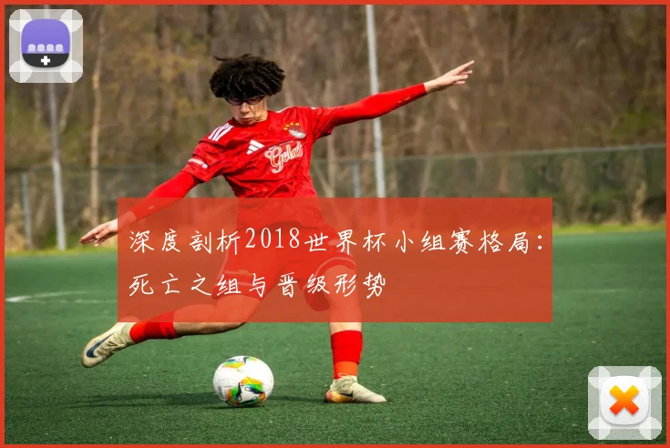 深度剖析2018世界杯小组赛格局：死亡之组与晋级形势