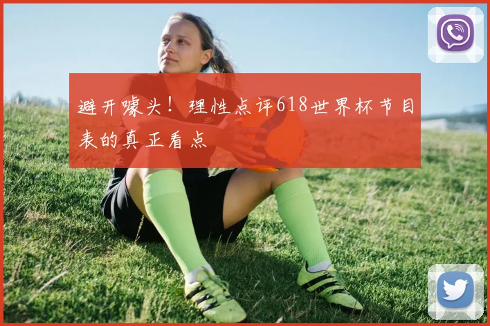 避开噱头！理性点评618世界杯节目表的真正看点